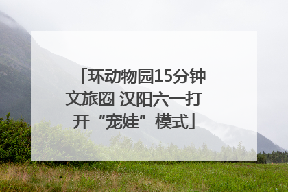 环动物园15分钟文旅圈 汉阳六一打开“宠娃”模式