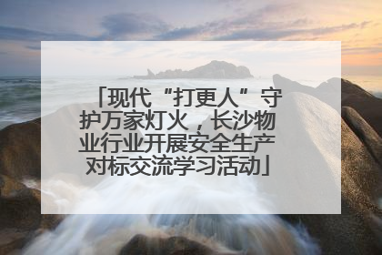 现代“打更人”守护万家灯火，长沙物业行业开展安全生产对标交流学习活动