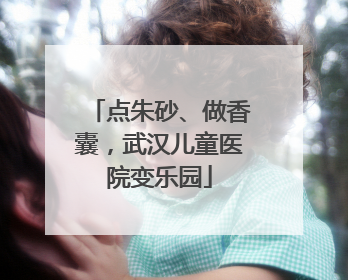 点朱砂、做香囊，武汉儿童医院变乐园