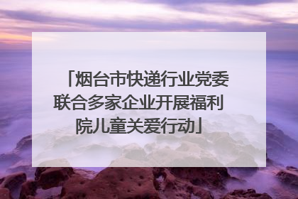 烟台市快递行业党委联合多家企业开展福利院儿童关爱行动