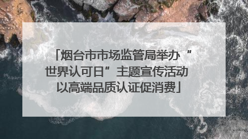 烟台市市场监管局举办“世界认可日”主题宣传活动 以高端品质认证促消费