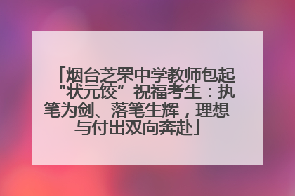 烟台芝罘中学教师包起“状元饺”祝福考生：执笔为剑、落笔生辉，理想与付出双向奔赴
