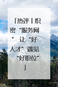 热评丨织密“服务网” 让“好人才”遇见“好职位”