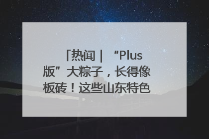 热闻｜“Plus版”大粽子，长得像板砖！这些山东特色粽子你吃过吗？