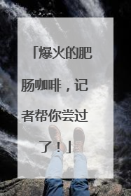 爆火的肥肠咖啡，记者帮你尝过了！