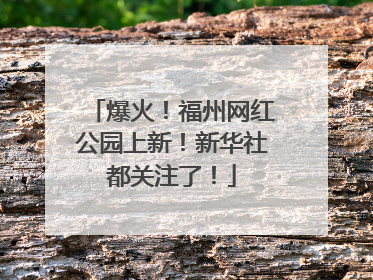爆火！福州网红公园上新！新华社都关注了！