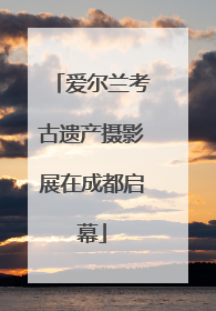 爱尔兰考古遗产摄影展在成都启幕