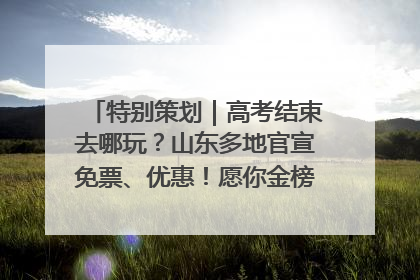特别策划｜高考结束去哪玩？山东多地官宣免票、优惠！愿你金榜题名，更愿你在旅途中找到新的自己！