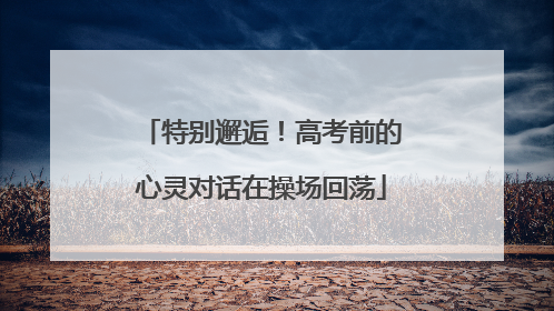 特别邂逅！高考前的心灵对话在操场回荡