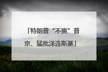 特朗普“不爽”普京、猛批泽连斯基