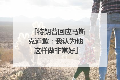 特朗普回应马斯克道歉：我认为他这样做非常好