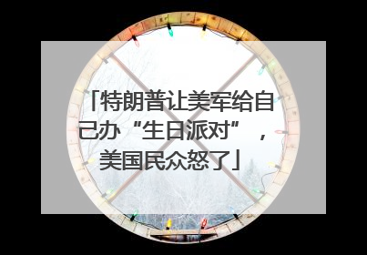 特朗普让美军给自己办“生日派对”，美国民众怒了