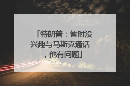 特朗普：暂时没兴趣与马斯克通话，他有问题