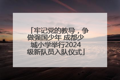 牢记党的教导，争做强国少年 成都少城小学举行2024级新队员入队仪式