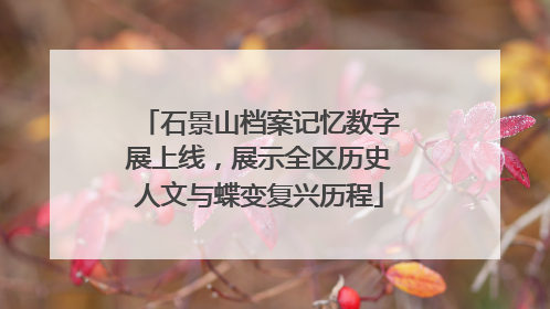 石景山档案记忆数字展上线，展示全区历史人文与蝶变复兴历程