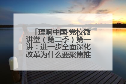 理响中国·党校微讲堂（第二季）第一讲：进一步全面深化改革为什么要聚焦推进中国式现代化