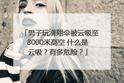 男子玩滑翔伞被云吸至8000米高空 什么是云吸？有多危险？
