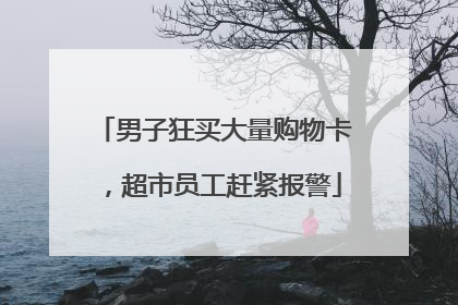 男子狂买大量购物卡，超市员工赶紧报警