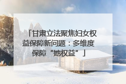 甘肃立法聚焦妇女权益保障新问题：多维度保障“她权益”