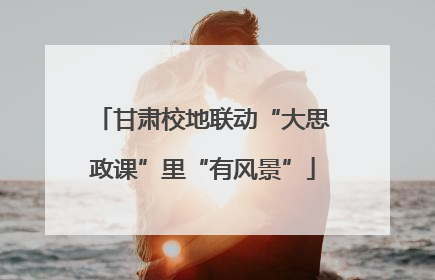 甘肃校地联动“大思政课”里“有风景”