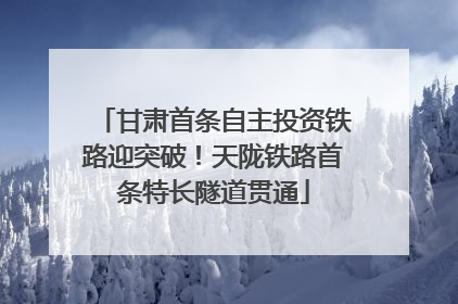 甘肃首条自主投资铁路迎突破！天陇铁路首条特长隧道贯通