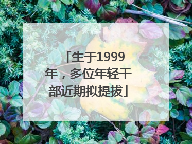 生于1999年，多位年轻干部近期拟提拔