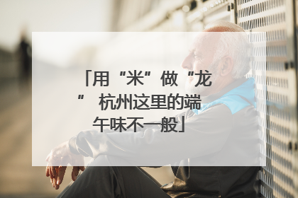 用“米”做“龙” 杭州这里的端午味不一般