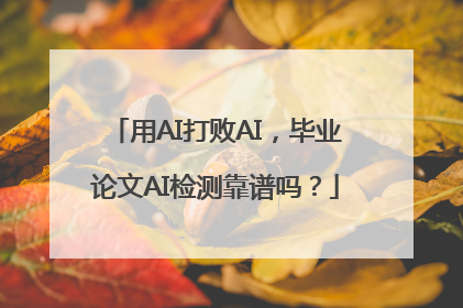 用AI打败AI，毕业论文AI检测靠谱吗？