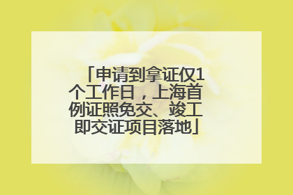 申请到拿证仅1个工作日，上海首例证照免交、竣工即交证项目落地