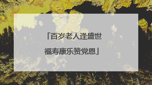 百岁老人逢盛世 福寿康乐赞党恩