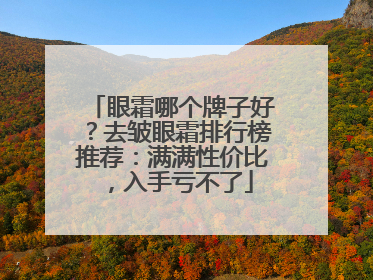 眼霜哪个牌子好？去皱眼霜排行榜推荐：满满性价比，入手亏不了