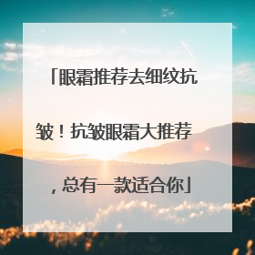 眼霜推荐去细纹抗皱！抗皱眼霜大推荐，总有一款适合你
