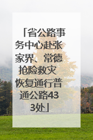 省公路事务中心赴张家界、常德抢险救灾 恢复通行普通公路433处