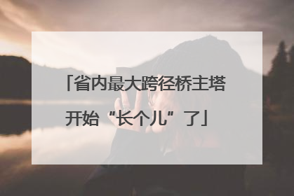 省内最大跨径桥主塔开始“长个儿”了