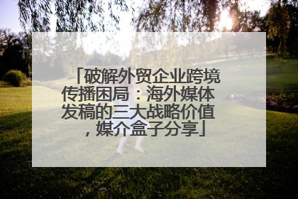破解外贸企业跨境传播困局：海外媒体发稿的三大战略价值，媒介盒子分享