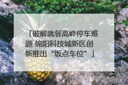 破解就餐高峰停车难题 绵阳科技城新区创新推出“饭点车位”