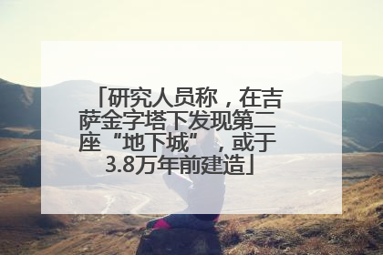 研究人员称，在吉萨金字塔下发现第二座“地下城”，或于3.8万年前建造