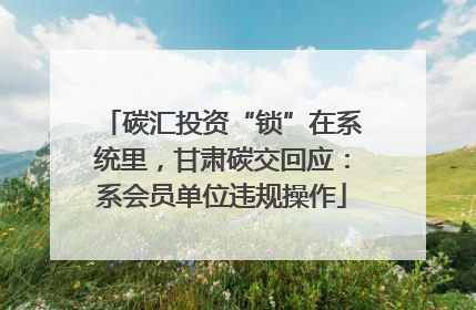 碳汇投资“锁”在系统里，甘肃碳交回应：系会员单位违规操作