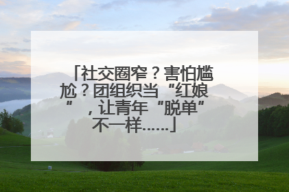 社交圈窄？害怕尴尬？团组织当“红娘”，让青年“脱单”不一样……
