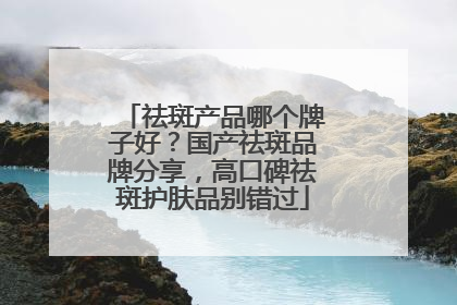 祛斑产品哪个牌子好？国产祛斑品牌分享，高口碑祛斑护肤品别错过