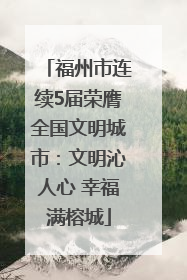福州市连续5届荣膺全国文明城市：文明沁人心 幸福满榕城