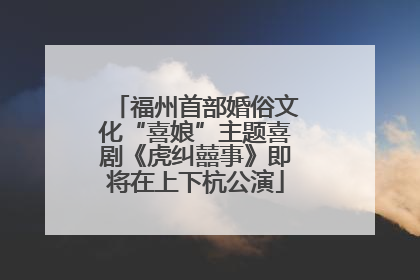 福州首部婚俗文化“喜娘”主题喜剧《虎纠囍事》即将在上下杭公演