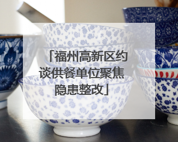 福州高新区约谈供餐单位聚焦隐患整改