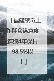 福建禁毒工作群众满意度连续4年保持98.5%以上