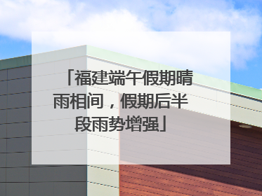 福建端午假期晴雨相间，假期后半段雨势增强