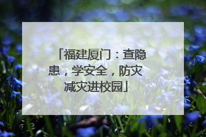 福建厦门：查隐患，学安全，防灾减灾进校园