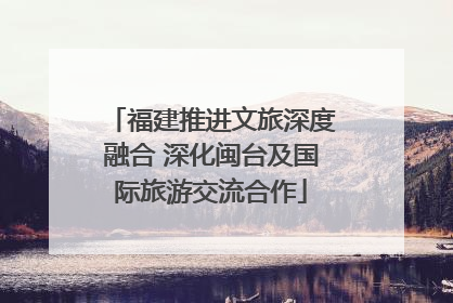 福建推进文旅深度融合 深化闽台及国际旅游交流合作