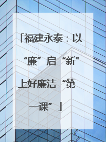 福建永泰：以“廉”启“新” 上好廉洁“第一课”
