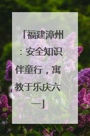 福建漳州：安全知识伴童行，寓教于乐庆六一