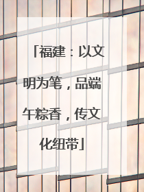 福建：以文明为笔，品端午粽香，传文化纽带